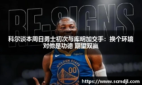 科尔谈本周日勇士初次与库明加交手：换个环境对他是功德 期望双赢
