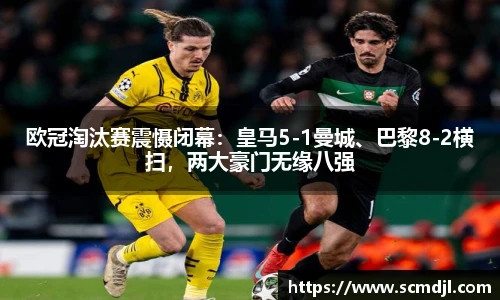 欧冠淘汰赛震慑闭幕：皇马5-1曼城、巴黎8-2横扫，两大豪门无缘八强