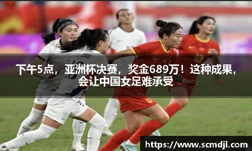 下午5点，亚洲杯决赛，奖金689万！这种成果，会让中国女足难承受
